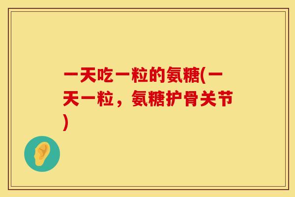 一天吃一粒的氨糖(一天一粒，氨糖护骨关节)