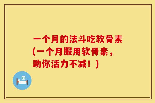 一个月的法斗吃软骨素(一个月服用软骨素,助你活力不减!)
