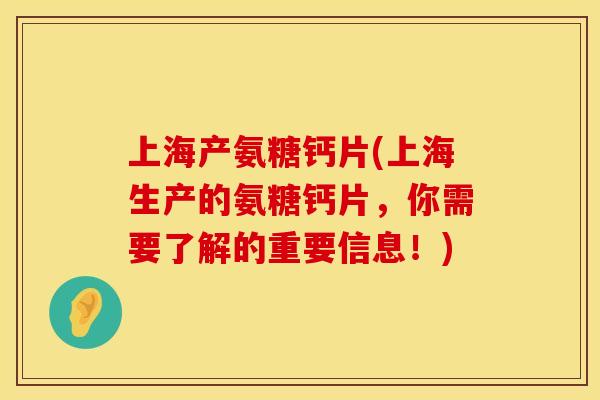 上海产氨糖钙片(上海生产的氨糖钙片，你需要了解的重要信息！)