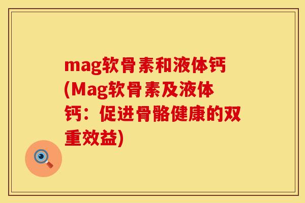 mag软骨素和液体钙(Mag软骨素及液体钙：促进骨骼健康的双重效益)