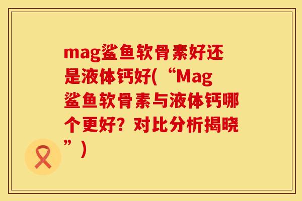 mag鲨鱼软骨素好还是液体钙好(“Mag鲨鱼软骨素与液体钙哪个更好?对比分析揭晓”) mag鲨鱼软骨素好还是液体钙好(“Mag鲨鱼软骨素与液体钙哪个更好?对比分析揭晓”)