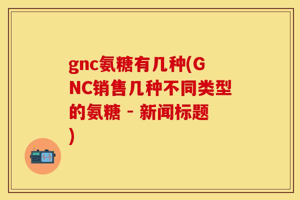 gnc氨糖有几种(GNC销售几种不同类型的氨糖 - 新闻标题)
