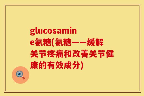 glucosamine氨糖(氨糖——缓解关节和改善关节健康的有效成分) glucosamine氨糖(氨糖——缓解关节和改善关节健康的有效成分)