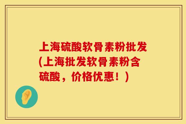 上海硫酸软骨素粉批发(上海批发软骨素粉含硫酸,价格优惠!) 上海硫酸软骨素粉批发(上海批发软骨素粉含硫酸,价格优惠!)