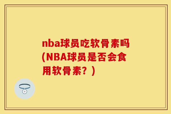 nba球员吃软骨素吗(NBA球员是否会食用软骨素?)