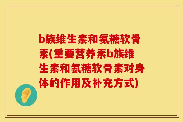 b族维生素和氨糖软骨素(重要营养素b族维生素和氨糖软骨素对身体的作用及补充方式)