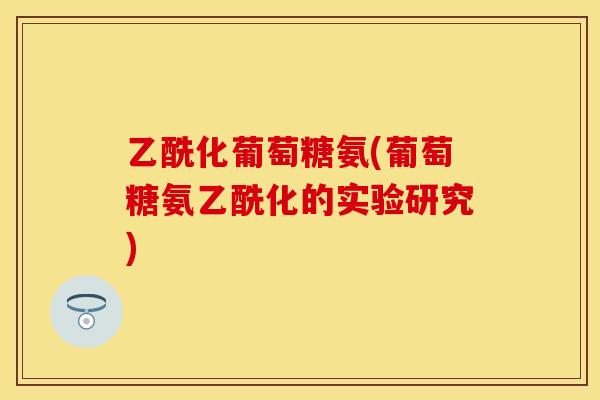 乙酰化葡萄糖氨(葡萄糖氨乙酰化的实验研究)