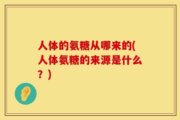 人体的氨糖从哪来的(人体氨糖的来源是什么？)