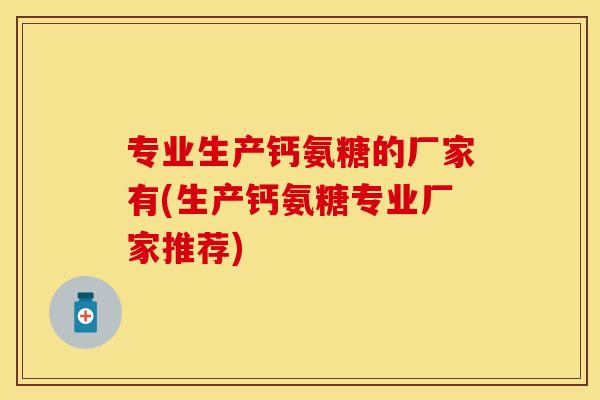 专业生产钙氨糖的厂家有(生产钙氨糖专业厂家推荐)