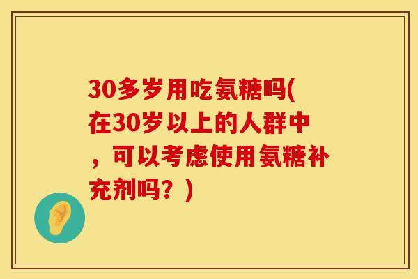 30多岁用吃氨糖吗(在30岁以上的人群中,可以考虑使用氨糖补充剂吗?) 30多岁用吃氨糖吗(在30岁以上的人群中,可以考虑使用氨糖补充剂吗?)