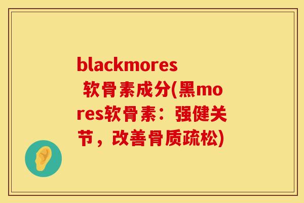blackmores 软骨素成分(黑mores软骨素:强健关节,改善) blackmores 软骨素成分(黑mores软骨素:强健关节,改善)