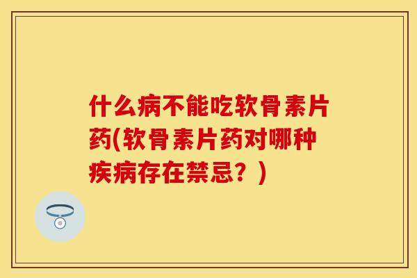 什么不能吃软骨素片药(软骨素片药对哪种存在禁忌?) 什么不能吃软骨素片药(软骨素片药对哪种存在禁忌?)