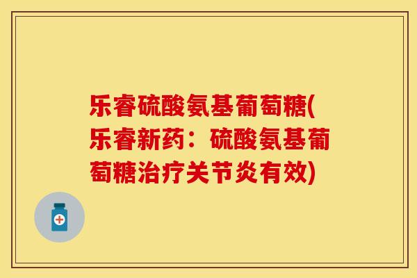 乐睿硫酸氨基葡萄糖(乐睿新药:硫酸氨基葡萄糖治疗关节炎有效)