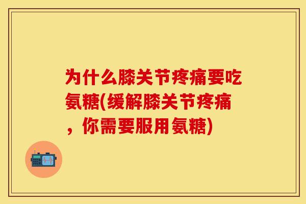 为什么膝关节疼痛要吃氨糖(缓解膝关节疼痛,你需要服用氨糖)