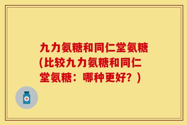 九力氨糖和同仁堂氨糖(比较九力氨糖和同仁堂氨糖：哪种更好？)