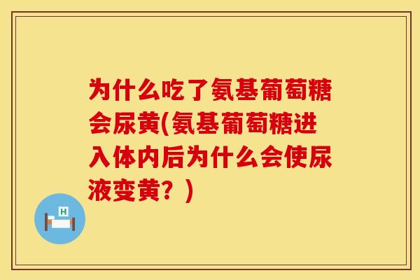 为什么吃了氨基葡萄糖会尿黄(氨基葡萄糖进入体内后为什么会使尿液变黄?) 为什么吃了氨基葡萄糖会尿黄(氨基葡萄糖进入体内后为什么会使尿液变黄?)