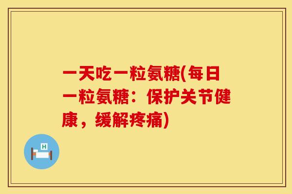 一天吃一粒氨糖(每日一粒氨糖：保护关节健康，缓解疼痛)