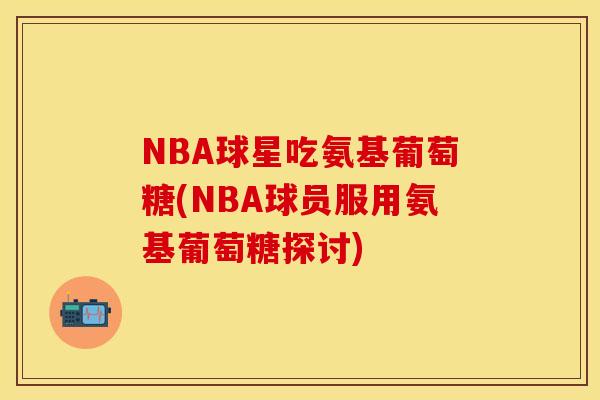 NBA球星吃氨基葡萄糖(NBA球员服用氨基葡萄糖探讨)