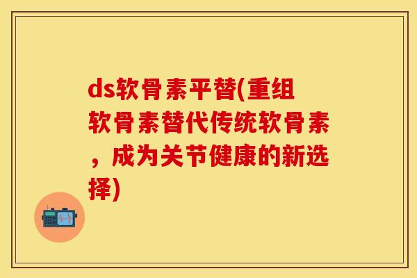 ds软骨素平替(重组软骨素替代传统软骨素,成为关节健康的新选择)