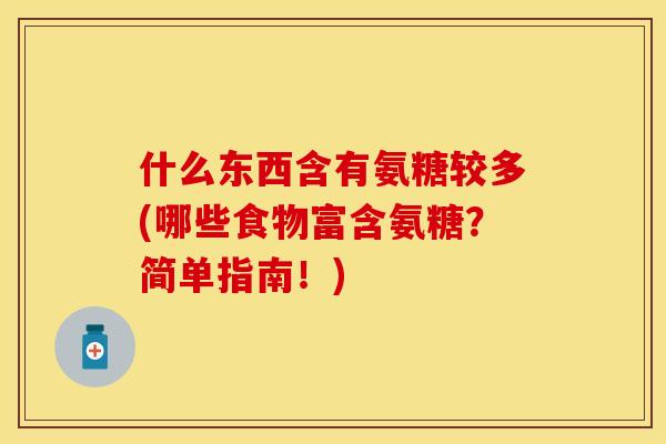 什么东西含有氨糖较多(哪些食物富含氨糖？简单指南！)
