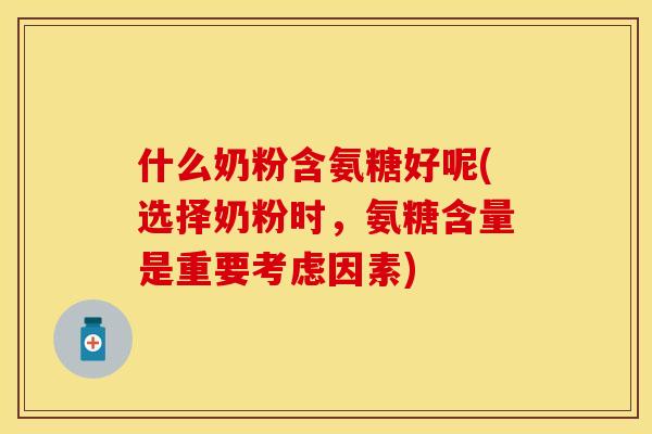 什么奶粉含氨糖好呢(选择奶粉时，氨糖含量是重要考虑因素)