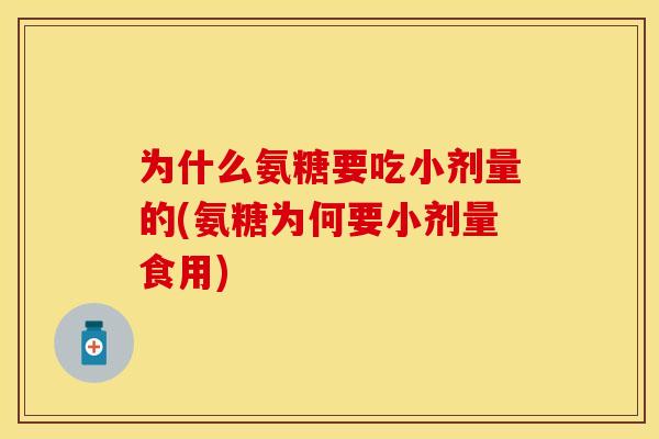 为什么氨糖要吃小剂量的(氨糖为何要小剂量食用)