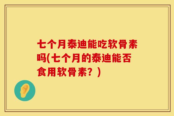 七个月泰迪能吃软骨素吗(七个月的泰迪能否食用软骨素?)