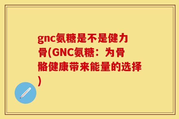 gnc氨糖是不是健力骨(GNC氨糖:为骨骼健康带来能量的选择) gnc氨糖是不是健力骨(GNC氨糖:为骨骼健康带来能量的选择)