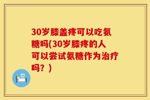 30岁膝盖疼可以吃氨糖吗(30岁膝疼的人可以尝试氨糖作为治疗吗？)