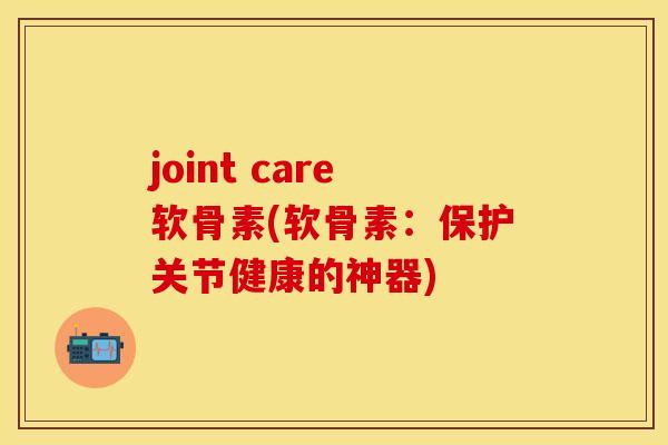 joint care软骨素(软骨素：保护关节健康的神器)