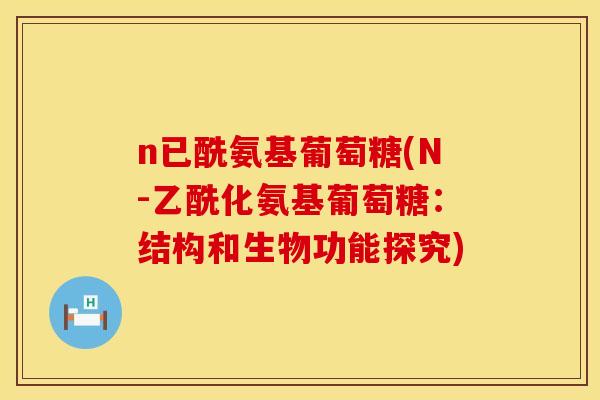 n已酰氨基葡萄糖(N-乙酰化氨基葡萄糖:结构和生物功能探究)