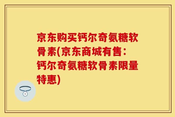 京东购买钙尔奇氨糖软骨素(京东商城有售:钙尔奇氨糖软骨素限量特惠)