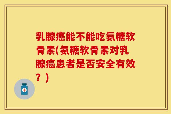 乳腺癌能不能吃氨糖软骨素(氨糖软骨素对乳腺癌患者是否安全有效？)