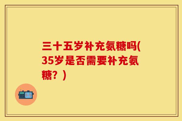 三十五岁补充氨糖吗(35岁是否需要补充氨糖?) 三十五岁补充氨糖吗(35岁是否需要补充氨糖?)