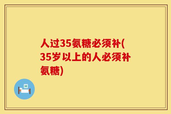 人过35氨糖必须补(35岁以上的人必须补氨糖)