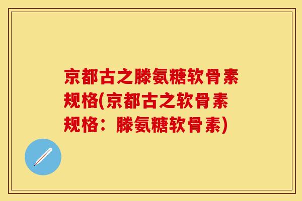 京都古之滕氨糖软骨素规格(京都古之软骨素规格：滕氨糖软骨素)