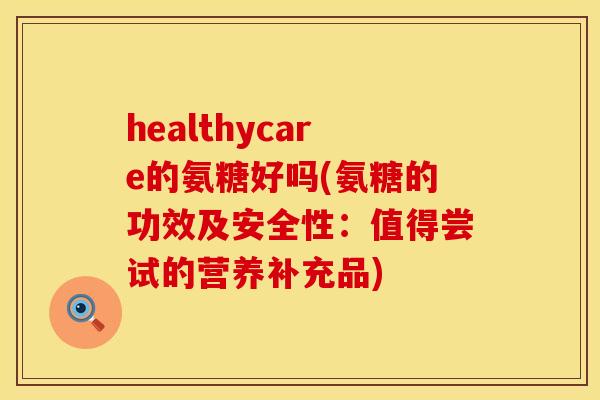 healthycare的氨糖好吗(氨糖的功效及安全性:值得尝试的营养补充品) healthycare的氨糖好吗(氨糖的功效及安全性:值得尝试的营养补充品)