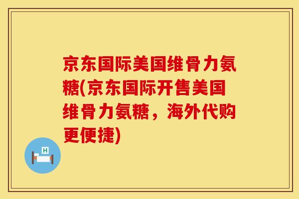 京东国际美国维骨力氨糖(京东国际开售美国维骨力氨糖,海外代购更便捷) 京东国际美国维骨力氨糖(京东国际开售美国维骨力氨糖,海外代购更便捷)