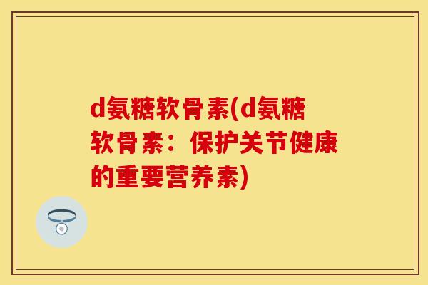 d氨糖软骨素(d氨糖软骨素:保护关节健康的重要营养素)