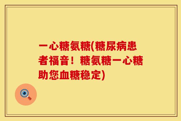 一心糖氨糖(患者福音!糖氨糖一心糖助您稳定) 一心糖氨糖(患者福音!糖氨糖一心糖助您稳定)