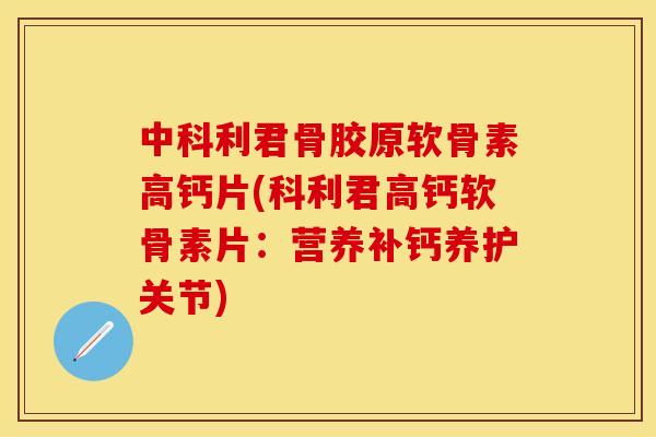 中科利君骨胶原软骨素高钙片(科利君高钙软骨素片：营养补钙养护关节)