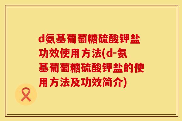 d氨基葡萄糖硫酸钾盐功效使用方法(d-氨基葡萄糖硫酸钾盐的使用方法及功效简介) d氨基葡萄糖硫酸钾盐功效使用方法(d-氨基葡萄糖硫酸钾盐的使用方法及功效简介)