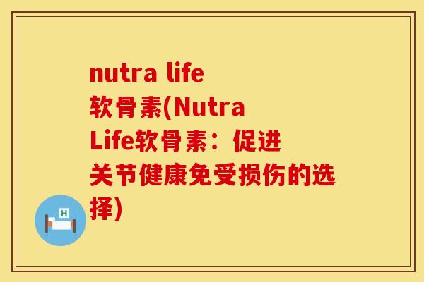 nutra life软骨素(Nutra Life软骨素:促进关节健康免受损伤的选择) nutra life软骨素(Nutra Life软骨素:促进关节健康免受损伤的选择)