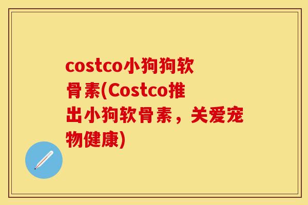 costco小狗狗软骨素(Costco推出小狗软骨素，关爱宠物健康)