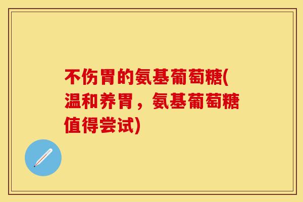 不伤胃的氨基葡萄糖(温和养胃，氨基葡萄糖值得尝试)