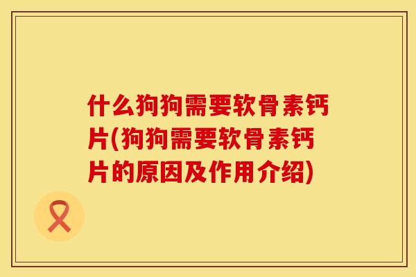 什么狗狗需要软骨素钙片(狗狗需要软骨素钙片的原因及作用介绍)