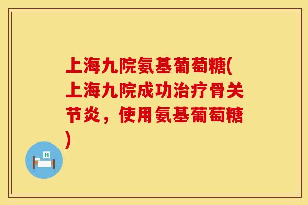 上海九院氨基葡萄糖(上海九院成功治疗骨关节炎,使用氨基葡萄糖)
