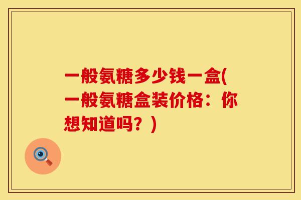 一般氨糖多少钱一盒(一般氨糖盒装价格:你想知道吗?)