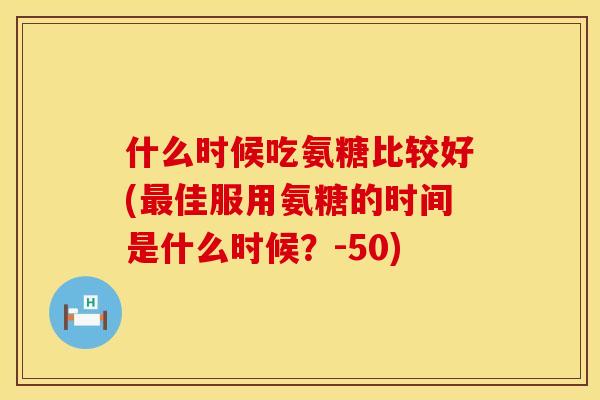 什么时候吃氨糖比较好(最佳服用氨糖的时间是什么时候？-50)
