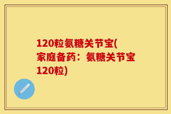 120粒氨糖关节宝(家庭备药：氨糖关节宝120粒)